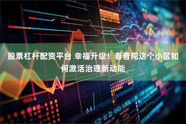 股票杠杆配资平台 幸福升级！看普陀这个小区如何激活治理新动能
