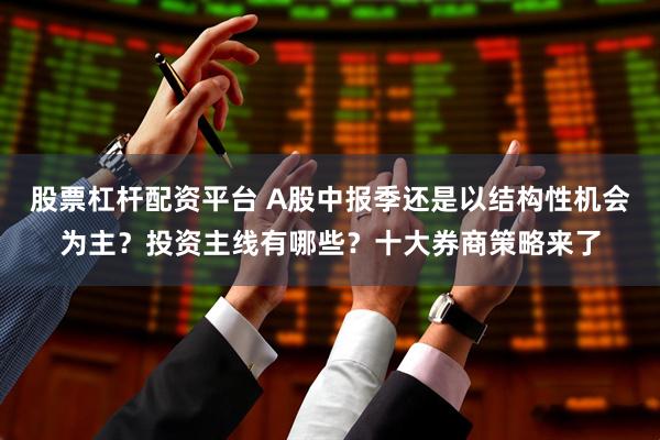 股票杠杆配资平台 A股中报季还是以结构性机会为主？投资主线有哪些？十大券商策略来了