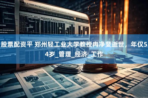 股票配资平 郑州轻工业大学教授冉净斐逝世，年仅54岁_管理_经济_工作