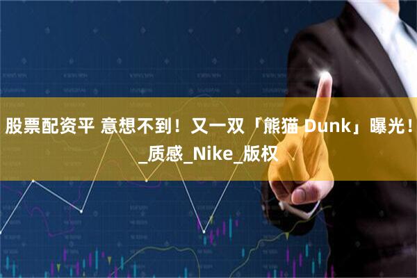 股票配资平 意想不到！又一双「熊猫 Dunk」曝光！_质感_Nike_版权