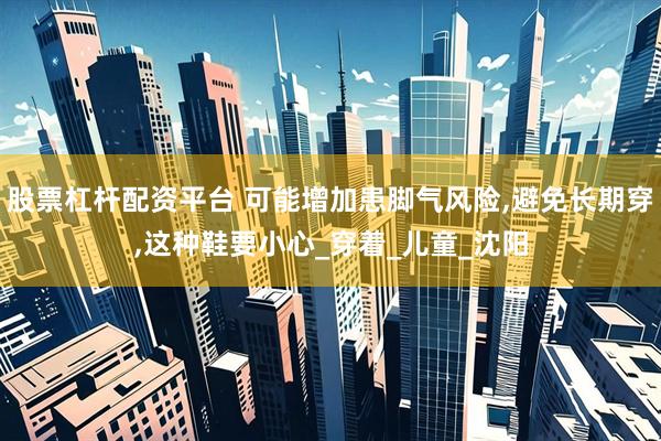 股票杠杆配资平台 可能增加患脚气风险,避免长期穿,这种鞋要小心_穿着_儿童_沈阳