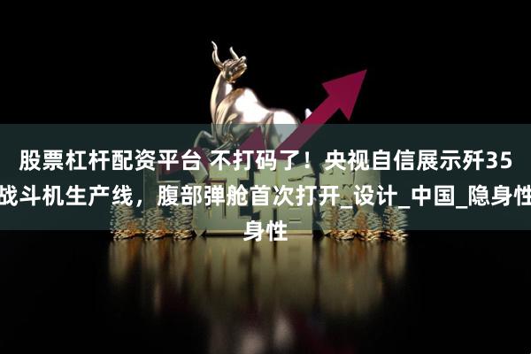 股票杠杆配资平台 不打码了！央视自信展示歼35战斗机生产线，腹部弹舱首次打开_设计_中国_隐身性