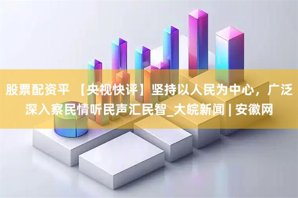 股票配资平 【央视快评】坚持以人民为中心，广泛深入察民情听民声汇民智_大皖新闻 | 安徽网