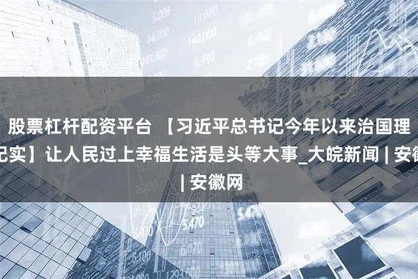 股票杠杆配资平台 【习近平总书记今年以来治国理政纪实】让人民过上幸福生活是头等大事_大皖新闻 | 安徽网