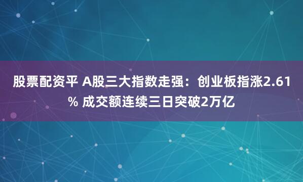 股票配资平 A股三大指数走强：创业板指涨2.61% 成交额连续三日突破2万亿