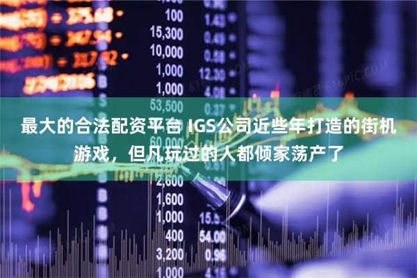 最大的合法配资平台 IGS公司近些年打造的街机游戏，但凡玩过的人都倾家荡产了