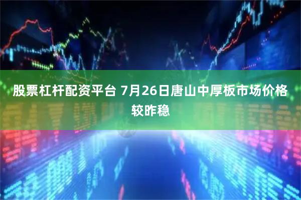 股票杠杆配资平台 7月26日唐山中厚板市场价格较昨稳