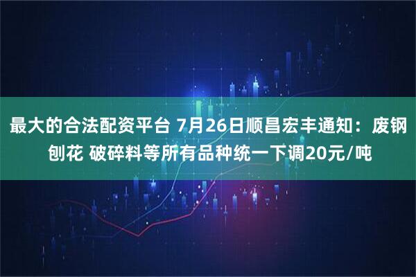 最大的合法配资平台 7月26日顺昌宏丰通知：废钢 刨花 破碎料等所有品种统一下调20元/吨