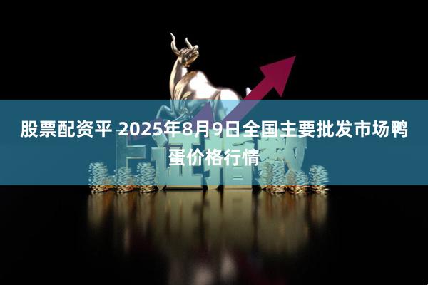 股票配资平 2025年8月9日全国主要批发市场鸭蛋价格行情