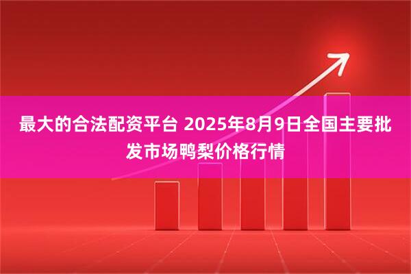 最大的合法配资平台 2025年8月9日全国主要批发市场鸭梨价格行情