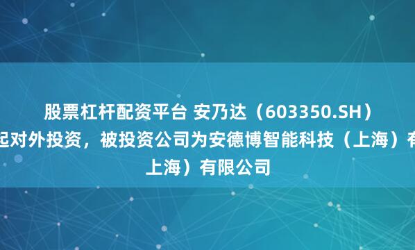 股票杠杆配资平台 安乃达（603350.SH）新增一起对外投资，被投资公司为安德博智能科技（上海）有限公司