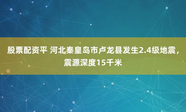 股票配资平 河北秦皇岛市卢龙县发生2.4级地震，震源深度15千米