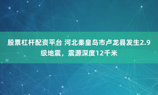 股票杠杆配资平台 河北秦皇岛市卢龙县发生2.9级地震，震源深度12千米