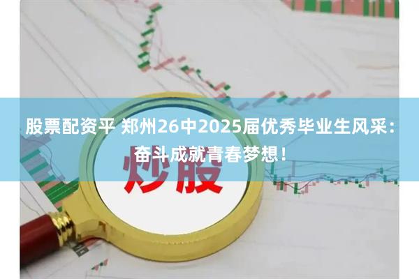 股票配资平 郑州26中2025届优秀毕业生风采：奋斗成就青春梦想！