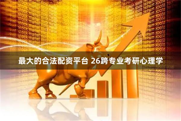最大的合法配资平台 26跨专业考研心理学