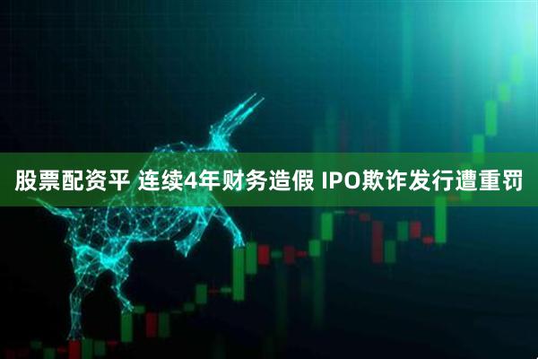 股票配资平 连续4年财务造假 IPO欺诈发行遭重罚