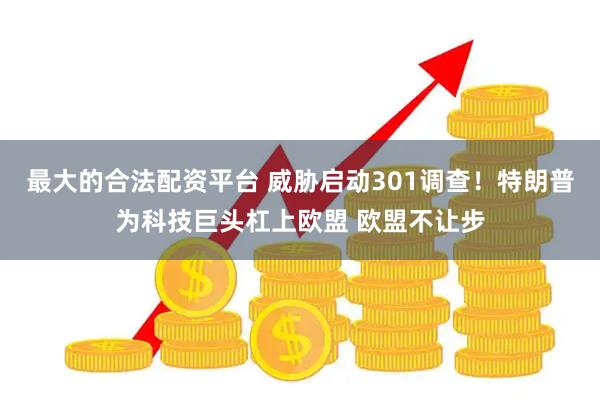 最大的合法配资平台 威胁启动301调查！特朗普为科技巨头杠上欧盟 欧盟不让步