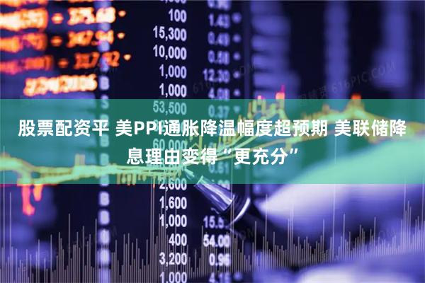股票配资平 美PPI通胀降温幅度超预期 美联储降息理由变得“更充分”