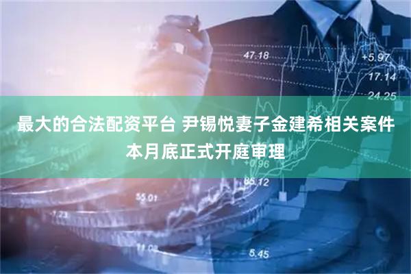 最大的合法配资平台 尹锡悦妻子金建希相关案件本月底正式开庭审理