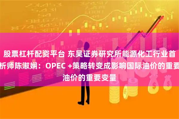 股票杠杆配资平台 东吴证券研究所能源化工行业首席分析师陈淑娴：OPEC +策略转变成影响国际油价的重要变量