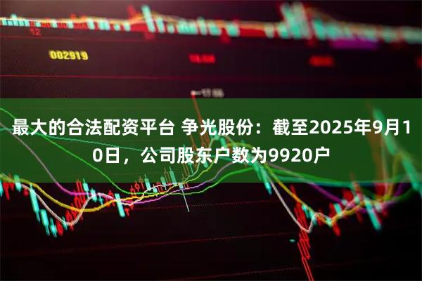 最大的合法配资平台 争光股份：截至2025年9月10日，公司股东户数为9920户