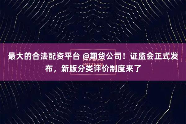 最大的合法配资平台 @期货公司！证监会正式发布，新版分类评价制度来了