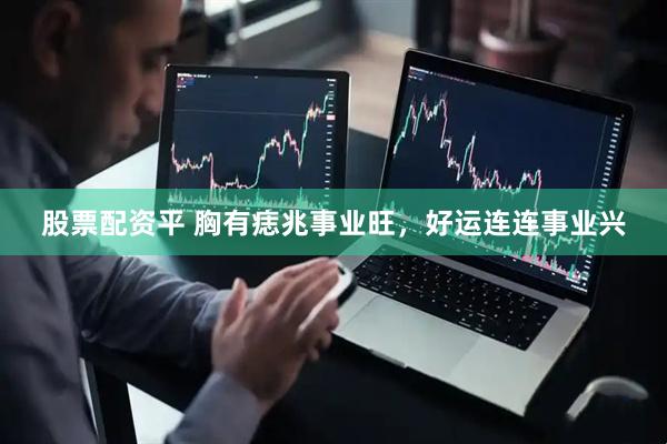 股票配资平 胸有痣兆事业旺，好运连连事业兴