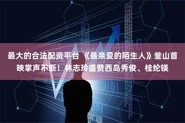 最大的合法配资平台 《最亲爱的陌生人》釜山首映掌声不断！　林志玲盛赞西岛秀俊、桂纶镁