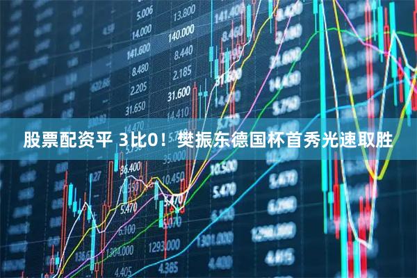 股票配资平 3比0！樊振东德国杯首秀光速取胜