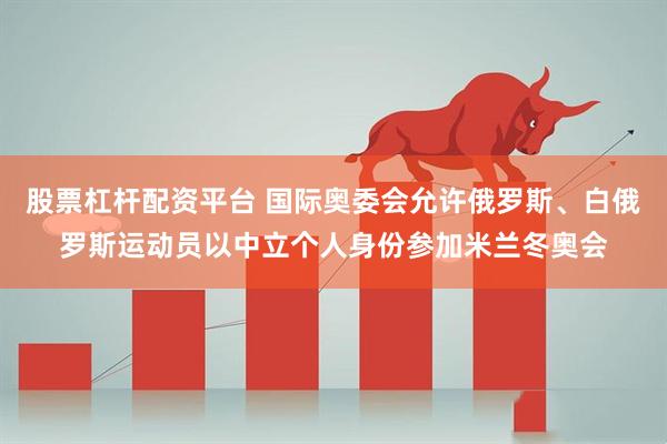 股票杠杆配资平台 国际奥委会允许俄罗斯、白俄罗斯运动员以中立个人身份参加米兰冬奥会